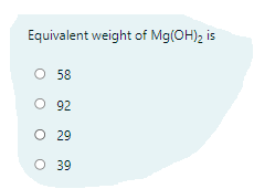 Equivalent weight of Mg(OH)2 is
O 58
O 92
O 29
O 39
