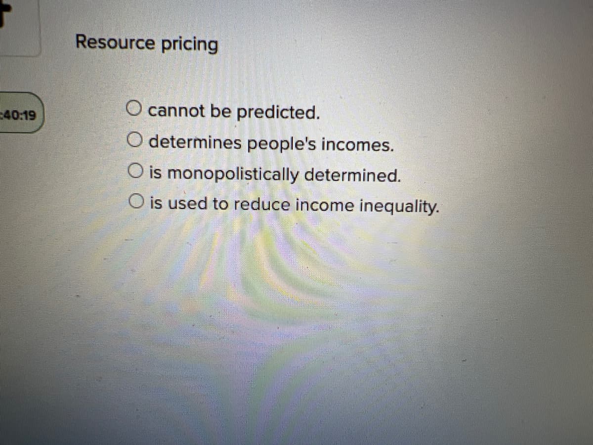 40:19
Resource pricing
cannot be predicted.
O determines people's incomes.
O is monopolistically determined.
O is used to reduce income inequality.