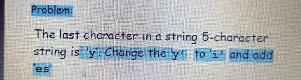 Problem:
The last character in a string 5-character
D.
string is 'y. Change the 'y to 'i' and add
'es'
