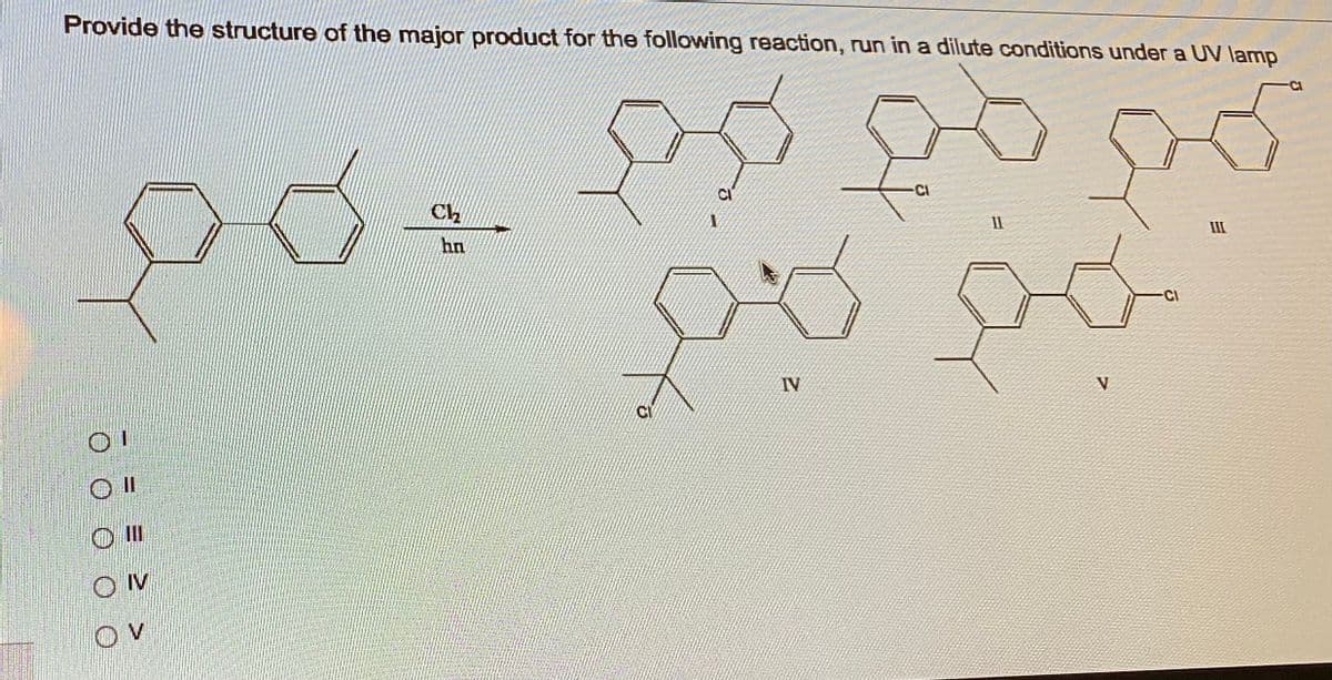 Provide the structure of the major product for the following reaction, run in a dilute conditions under a UV lamp
po po pr
CI
00
OIV
OV
CH
hn
11
Do po
IV
V
III