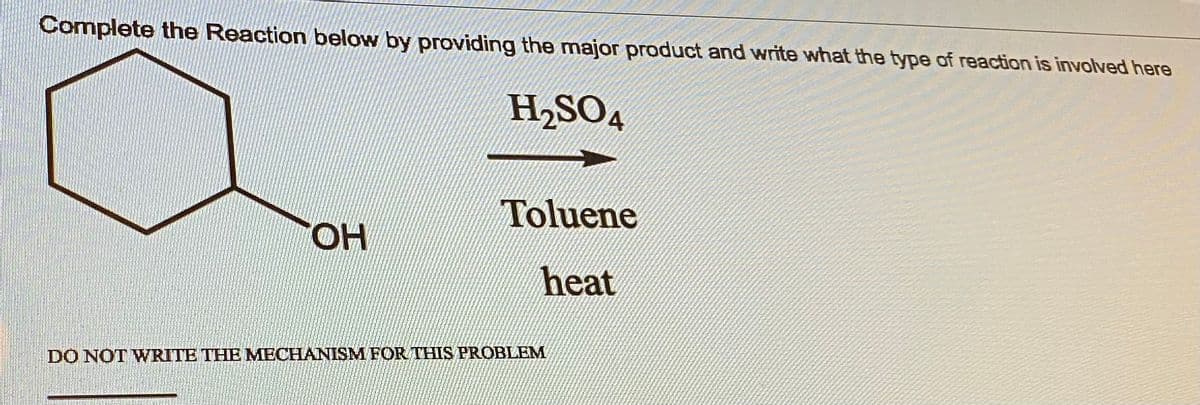 Complete the Reaction below by providing the major product and write what the type of reaction is involved here
H₂SO4
OH
Toluene
heat
DO NOT WRITE THE MECHANISM FOR THIS PROBLEM