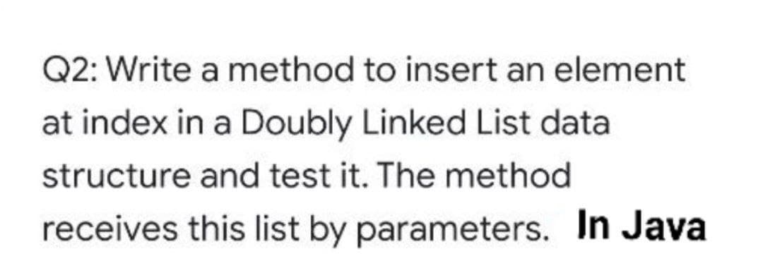 Q2: Write a method to insert an element
at index in a Doubly Linked List data
structure and test it. The method
receives this list by parameters. In Java
