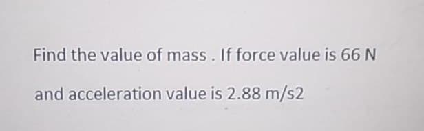 Find the value of mass. If force value is 66 N
and acceleration value is 2.88 m/s2
