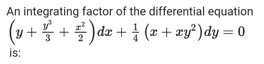 An integrating factor of the differential equation
Y+
+ 2²/²³ + ²/²2 ) dx + 1⁄2 ( x + xy²) dy = 0
3
4
is: