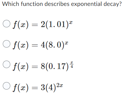 Which function describes exponential decay?
Of(x) = 2(1.01)
=
Of(x) = 4(8.0)
○ f(x) = 8(0.17)*
f(x) = 3(4) 2x