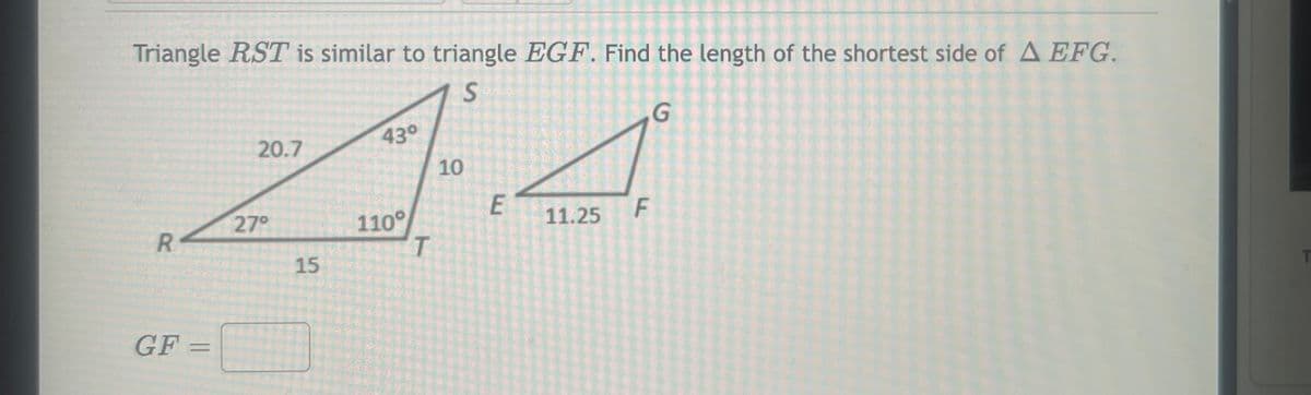 Triangle RST is similar to triangle EGF. Find the length of the shortest side of A EFG.
S
R
GF =
20.7
27°
15
43°
110°
T
10
ہے
11.25
F
G
T