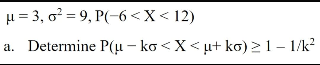 µ = 3, o² = 9, P(-6 < X < 12)
a.
Determine P(µ − ko < X < µ+ ko) ≥ 1 − 1/k²
-