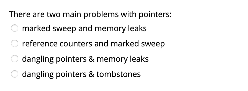 There are two main problems with pointers:
marked sweep and memory leaks
reference counters and marked sweep
dangling pointers & memory leaks
dangling pointers & tombstones
