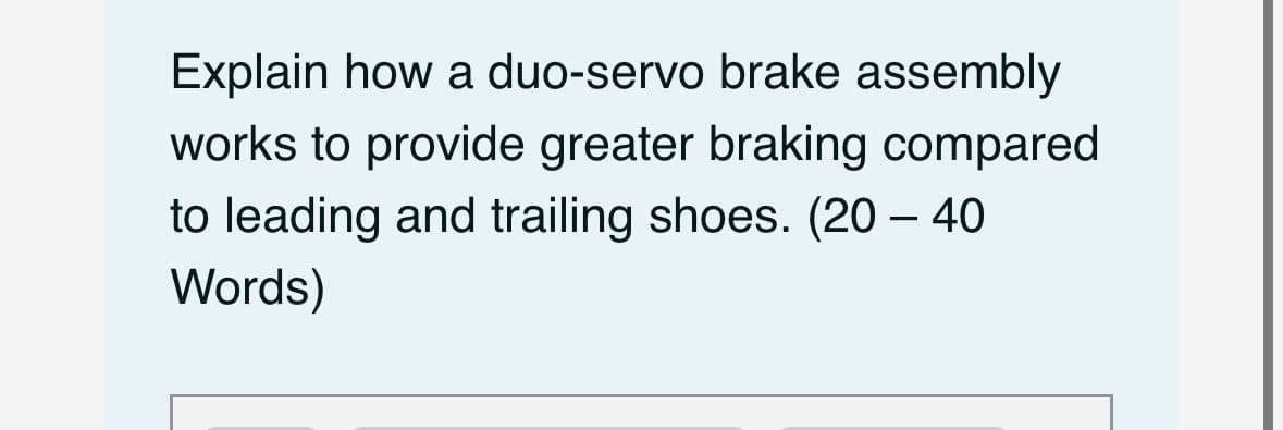 Explain how a duo-servo brake assembly
works to provide greater braking compared
to leading and trailing shoes. (20-40
Words)