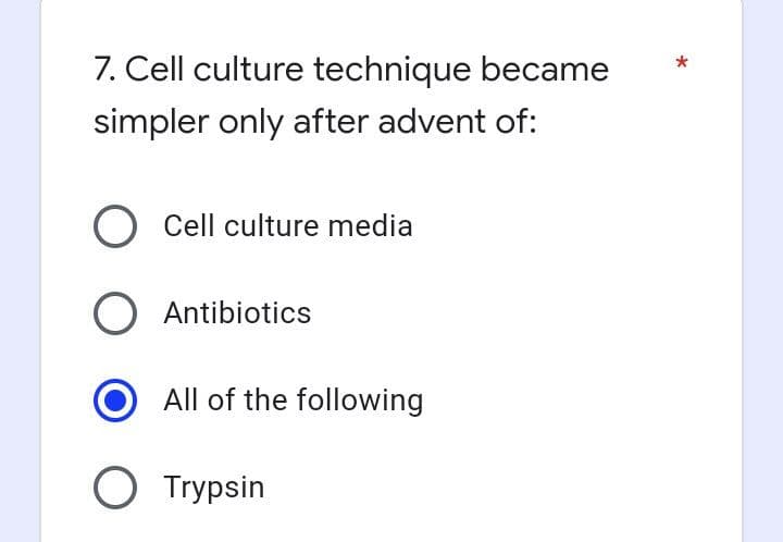 7. Cell culture technique became
simpler only after advent of:
O Cell culture media
O Antibiotics
All of the following
O Trypsin