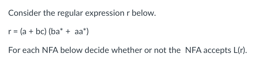 Consider the regular expression r below.
r = (a + bc) (ba* + aa*)
For each NFA below decide whether or not the NFA accepts L(r).