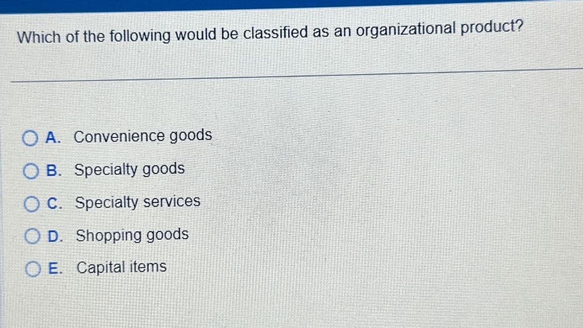 Which of the following would be classified as an organizational product?
OA. Convenience goods
OB. Specialty goods
OC. Specialty services
OD. Shopping goods
OE. Capital items