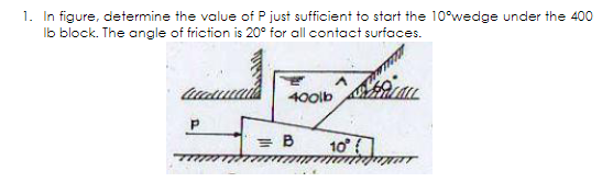 1. In figure, determine the value of P just sufficient to start the 10°wedge under the 400
Ib block. The angle of friction is 20° for all contact surfaces.
400lb
10
