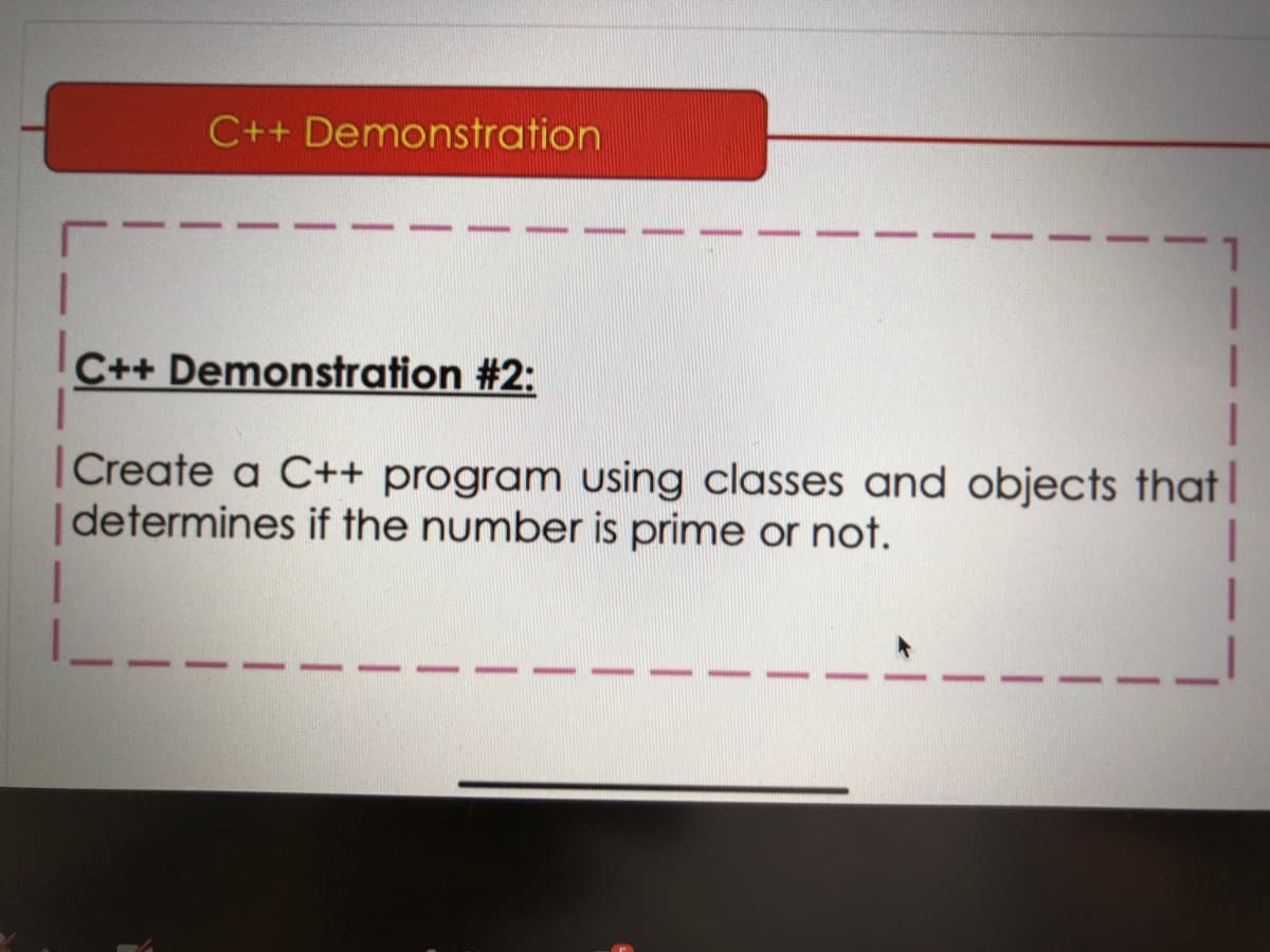 C++ Demonstration
C++ Demonstration #2:
|Create a C++ program using classes and objects that
|determines if the number is prime or not.
