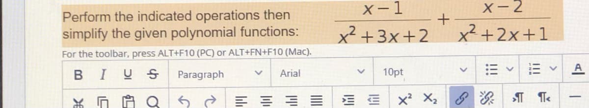 X-1
х-2
Perform the indicated operations then
simplify the given polynomial functions:
x² +3x+2
x² +2x+1
For the toolbar, press ALT+F10 (PC) or ALT+FN+F10 (Mac).
A
BIUS
Paragraph
Arial
10pt
Q 5 2 E = = =
x' X2
-
!!!
