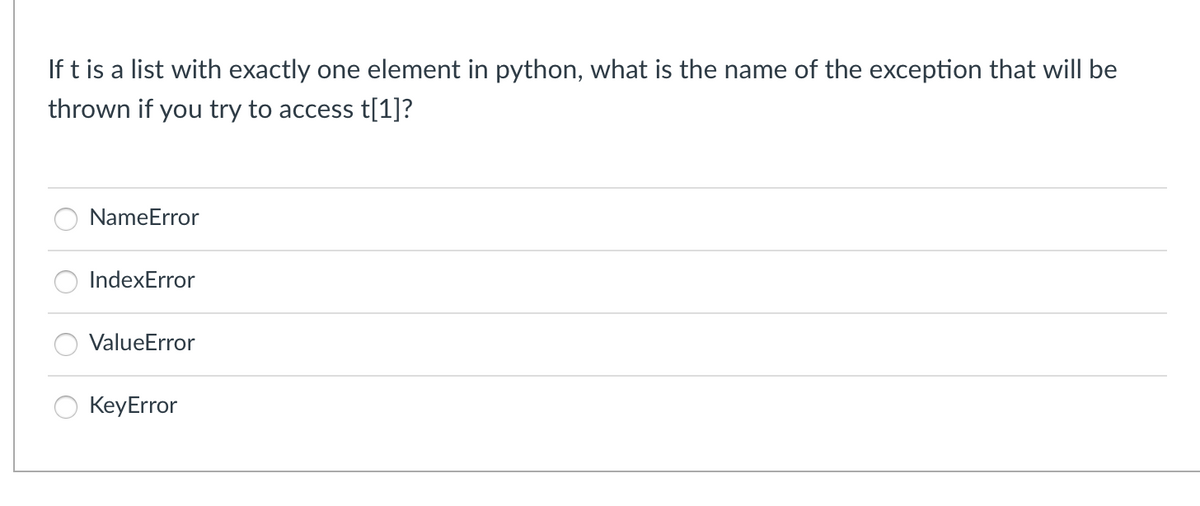 If t is a list with exactly one element in python, what is the name of the exception that will be
thrown if you try to access t[1]?
NameError
IndexError
ValueError
KeyError
