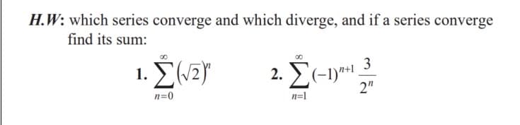 H.W: which series converge and which diverge, and if a series converge
find its sum:
1. E(/2)
3
2. (-1)**1.
2"
n=0
n=1
