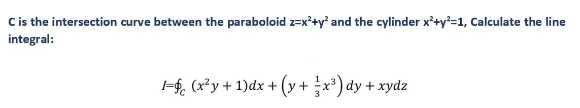 C is the intersection curve between the paraboloid z=x²+y² and the cylinder x²+y²=1, Calculate the line
integral:
I=§ (x²y + 1)dx + (y + ²x³) dy + xydz