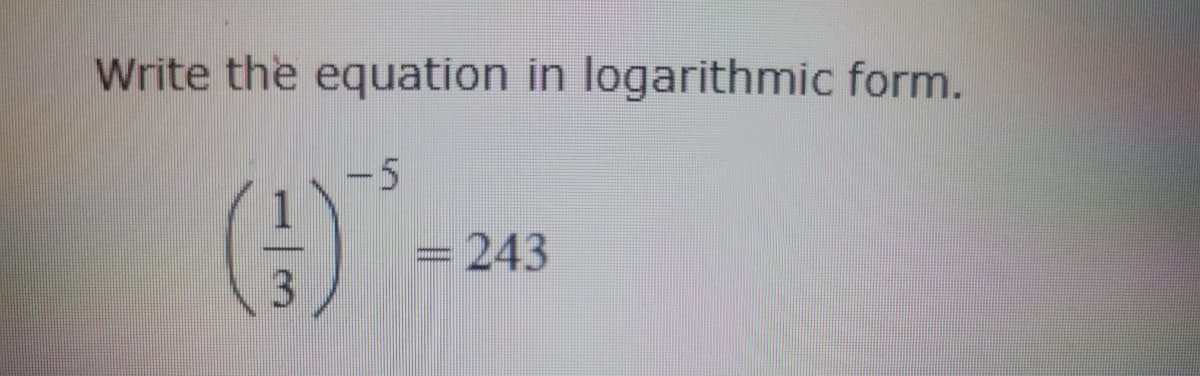 Write the equation in logarithmic form.
(4)
3
-5
= 243