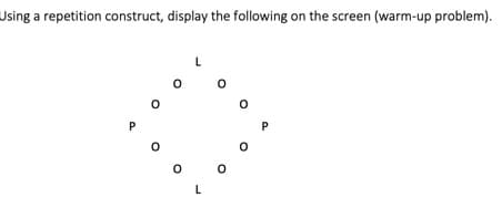 Using a repetition construct, display the following on the screen (warm-up problem).
L
P
P
L
