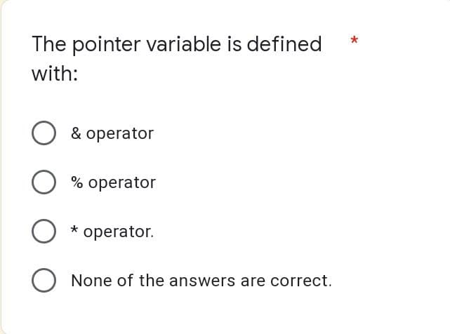 The pointer variable is defined
with:
O & operator
O % operator
*
operator.
O None of the answers are correct.
*
