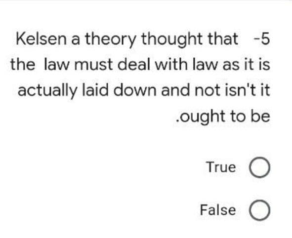 Kelsen a theory thought that -5
the law must deal with law as it is
actually laid down and not isn't it
.ought to be
True O
False O