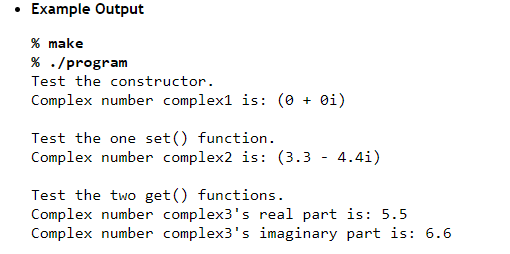 Example Output
% make
% ./program
Test the constructor.
Complex number complex1 is: (0 + 0i)
Test the one set() function.
Complex number complex2 is: (3.3 - 4.4i)
Test the two get() functions.
Complex number complex3's real part is: 5.5
Complex number complex3's imaginary part is: 6.6