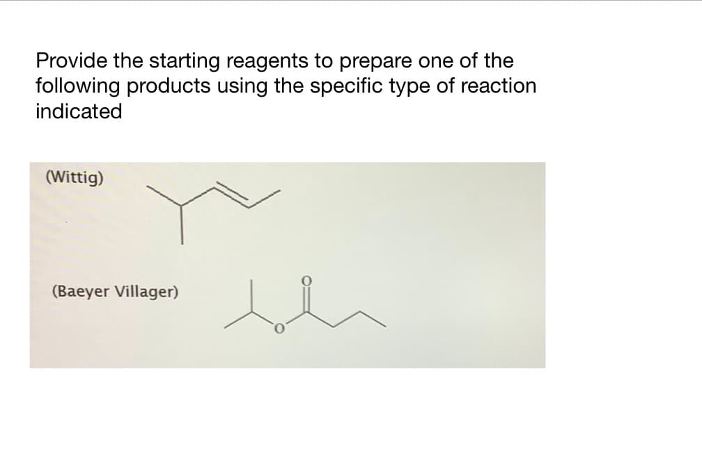 Provide the starting reagents to prepare one of the
following products using the specific type of reaction
indicated
(Wittig)
(Baeyer Villager)