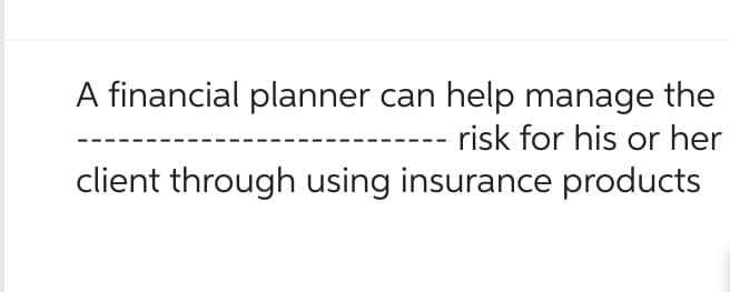 A financial planner can help manage the
risk for his or her
client through using insurance products