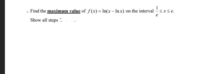 1. Find the maximum value of f(x) = In(x – In x) on the interval – sxse.
Show all steps
