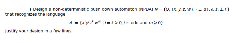 ) Design a non-deterministic push down automaton (NPDA) N = (Q, {x, y, z, w}, {1, a}, 8, s, 1, F)
that recognizes the language
A:= {x'y'z* wm |i= k> 0, j is odd and m>0}.
Justify your design in a few lines.
