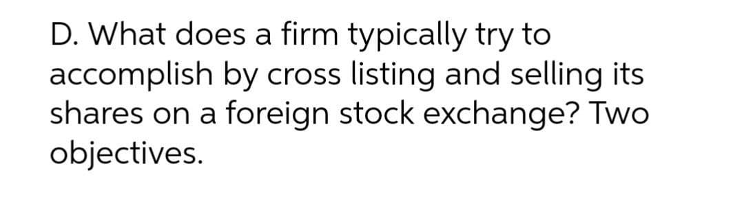 D. What does a firm typically try to
accomplish by cross listing and selling its
shares on a foreign stock exchange? Two
objectives.
