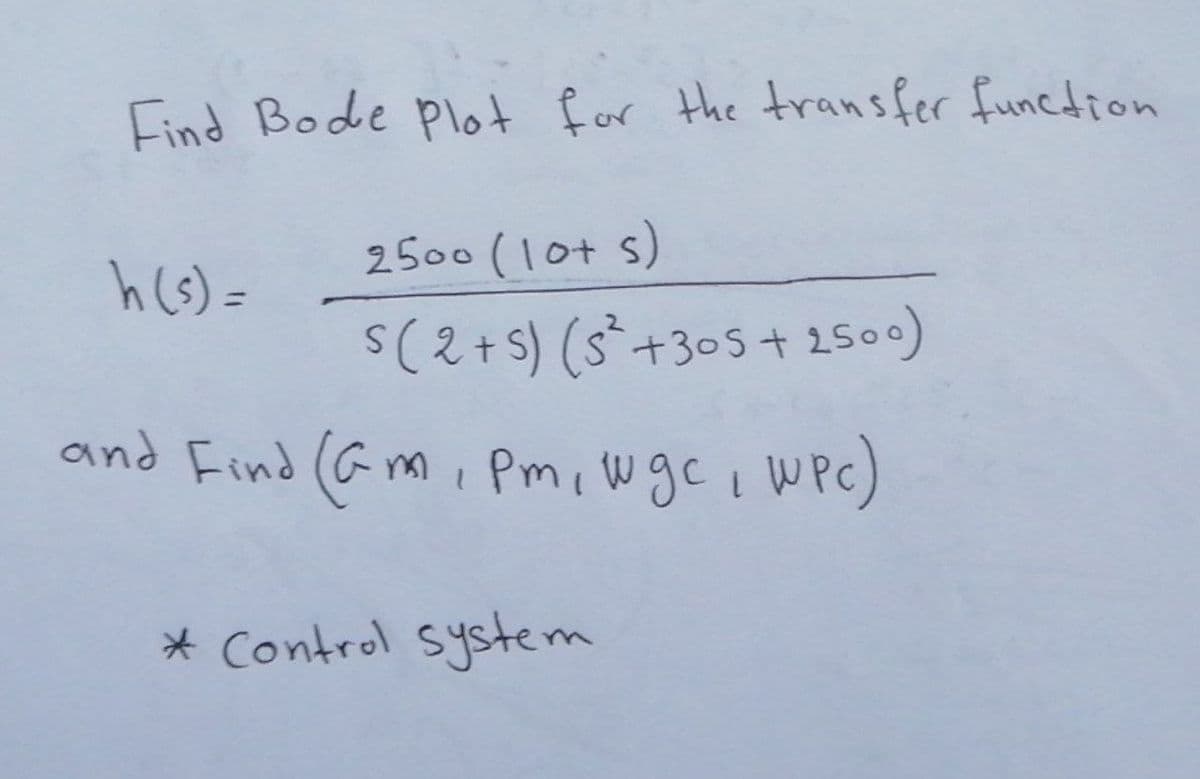 Find Bode plot for the transfer function
2500 (10t s)
h (s) =
S(2+S) (s*+30s+ 2500)
and Find (G mi Pm, W gC i WPC)
* Control system

