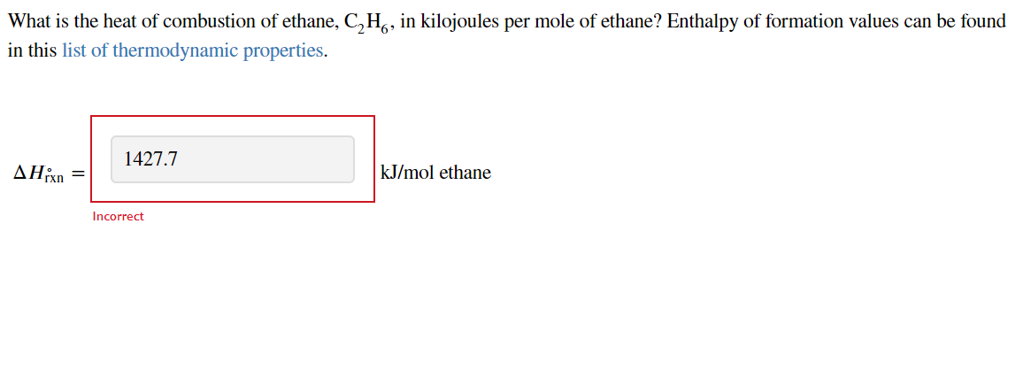 What is the heat of combustion of ethane, C, H,, in kilojoules per mole of ethane? Enthalpy of formation values can be found
in this list of thermodynamic properties.
1427.7
AHixn
kJ/mol ethane
Incorrect
