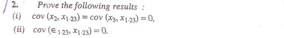 20
Prove the following results :
(i) cov (x2, x1.23) = cov (x3, x1.23) = 0,
(ii) cov (E 1.23, X1-23) = 0.
