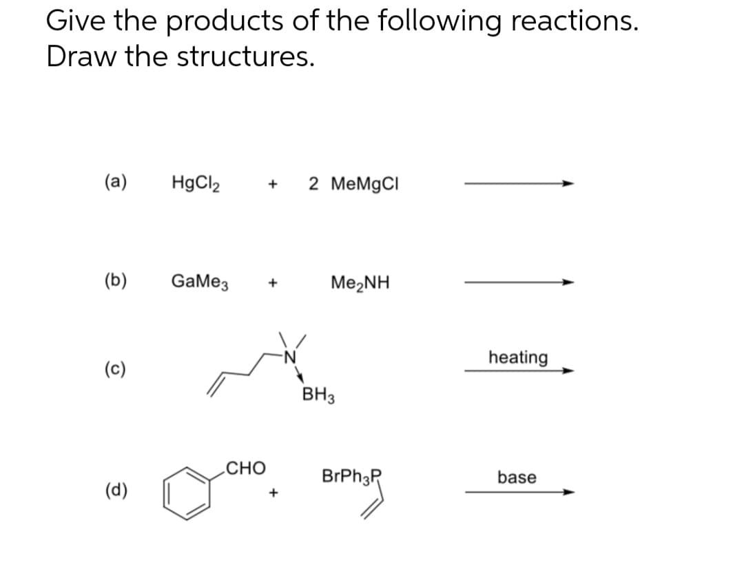 Give the products of the following reactions.
Draw the structures.
(a)
HgCl2
2 MeMgCI
+
(b)
GaMe3
Me2NH
heating
(c)
BH3
.CHO
base
(d)
+
