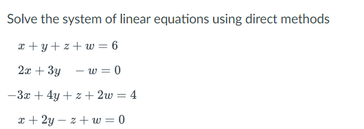Solve the system of linear equations using direct methods
x + y+ z + w = 6
2x + 3y
- w = 0
-3x + 4y + z + 2w = 4
x + 2y – z + w = 0

