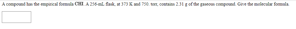A compound has the empirical formula CHI. A 256-mL flask, at 373 K and 750. torr, contains 2.31 g of the gaseous compound. Give the molecular formula.
