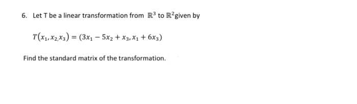 6. Let T be a linear transformation from R to R?given by
T(x1, X2,x3) = (3x1 - 5x2 + x3, X1 + 6x3)
Find the standard matrix of the transformation.
