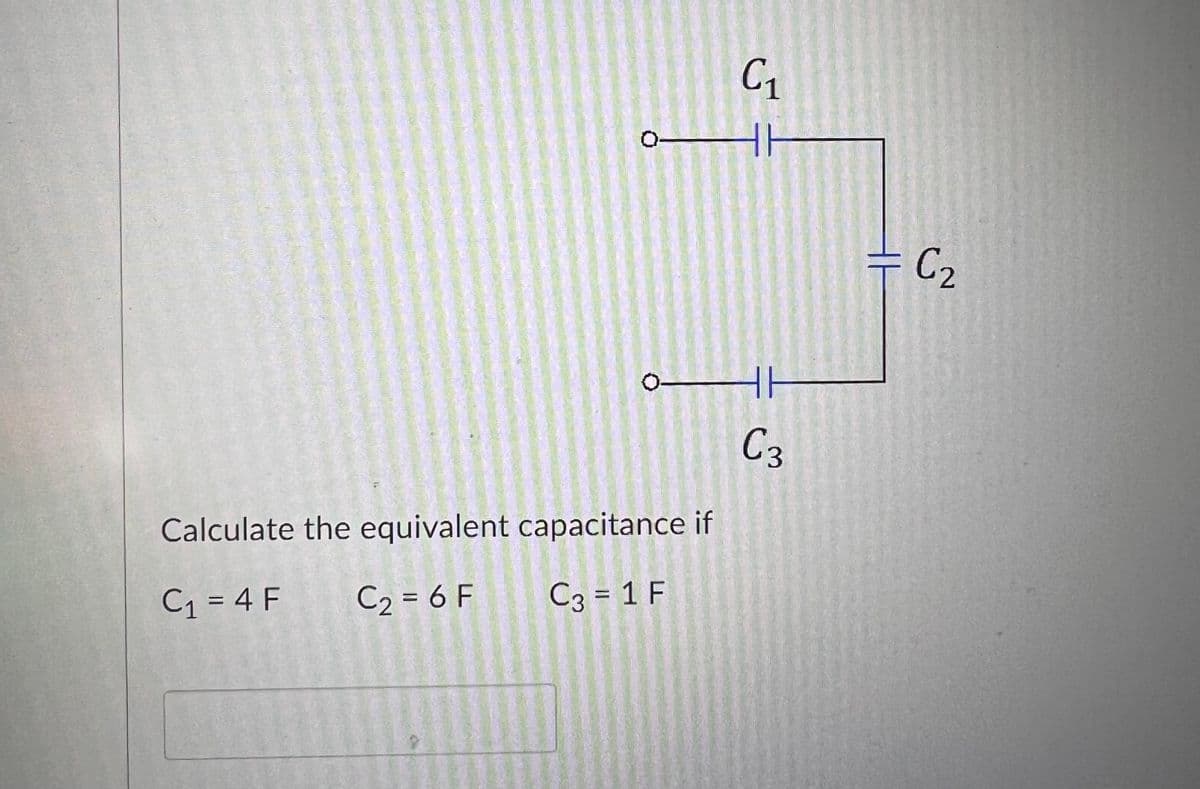 O
Calculate the equivalent capacitance if
C₁ = 4 F
C₂ = 6 F
C3 = 1 F
C₁
C3
C₂