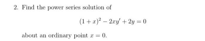 2. Find the power series solution of
(1 + x)? – 2ry +2y = 0
about an ordinary point r = 0.
%3D
