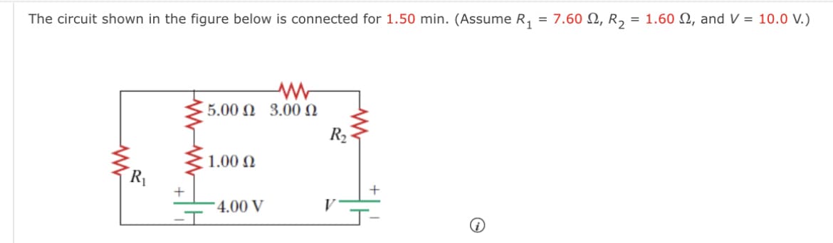 The circuit shown in the figure below is connected for 1.50 min. (Assume R, = 7.60 N, R, = 1.60 N, and V = 10.0 V.)
5.00 Ω 3.00 Ω
R2
1.00 N
R
+
4.00 V
