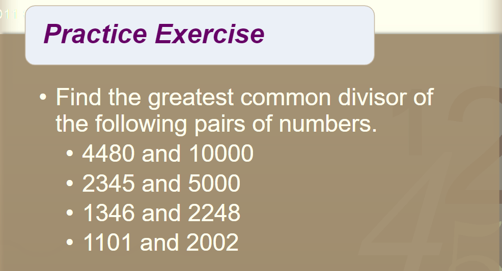 Practice Exercise
Find the greatest common divisor of
the following pairs of numbers.
• 4480 and 10000
• 2345 and 5000
• 1346 and 2248
• 1101 and 2002
