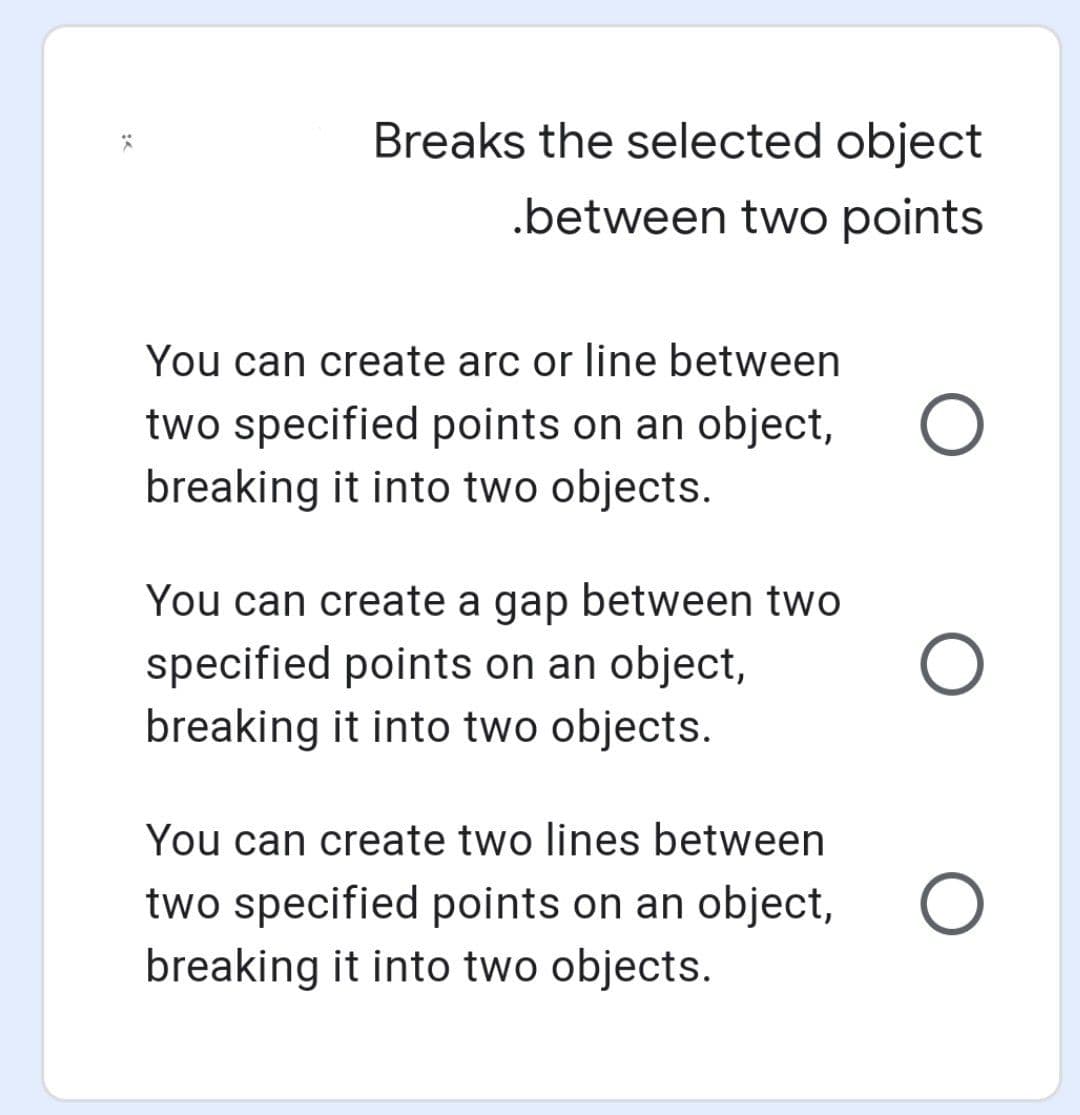 Breaks the selected object
.between two points
You can create arc or line between
two specified points on an object,
breaking it into two objects.
You can create a gap between two
specified points on an object,
breaking it into two objects.
You can create two lines between
two specified points on an object,
breaking it into two objects.

