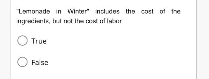 "Lemonade in Winter" includes the cost of the
ingredients, but not the cost of labor
O True
O False