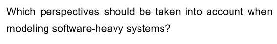 Which perspectives should be taken into account when
modeling software-heavy systems?