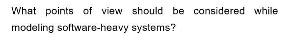 What points of view should be considered while
modeling software-heavy systems?