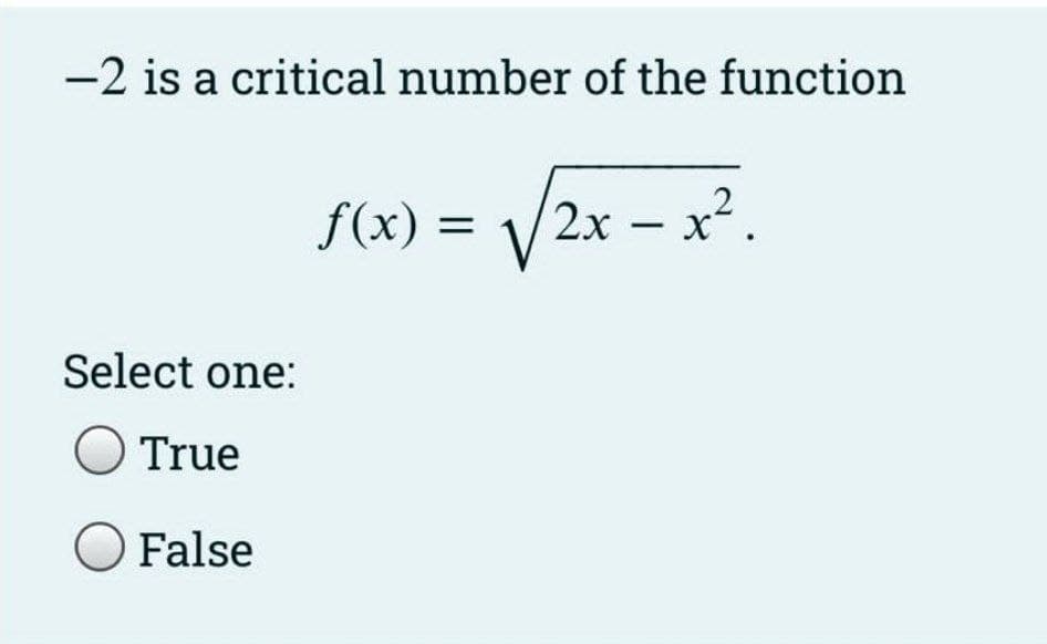 -2 is a critical number of the function
f(x) = /2x – x².
Select one:
O True
O False
