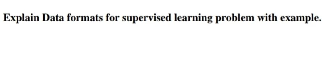 Explain Data formats for supervised learning problem with example.