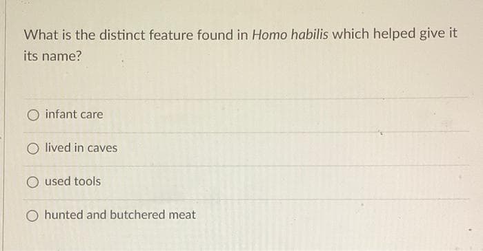 What is the distinct feature found in Homo habilis which helped give it
its name?
O infant care
O lived in caves
O used tools
O hunted and butchered meat